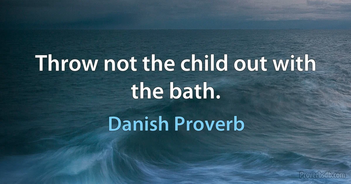 Throw not the child out with the bath. (Danish Proverb)