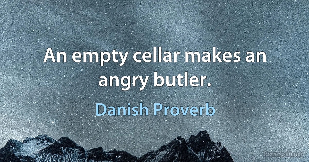 An empty cellar makes an angry butler. (Danish Proverb)