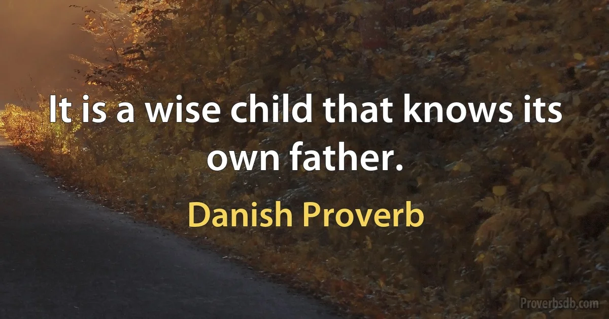 It is a wise child that knows its own father. (Danish Proverb)