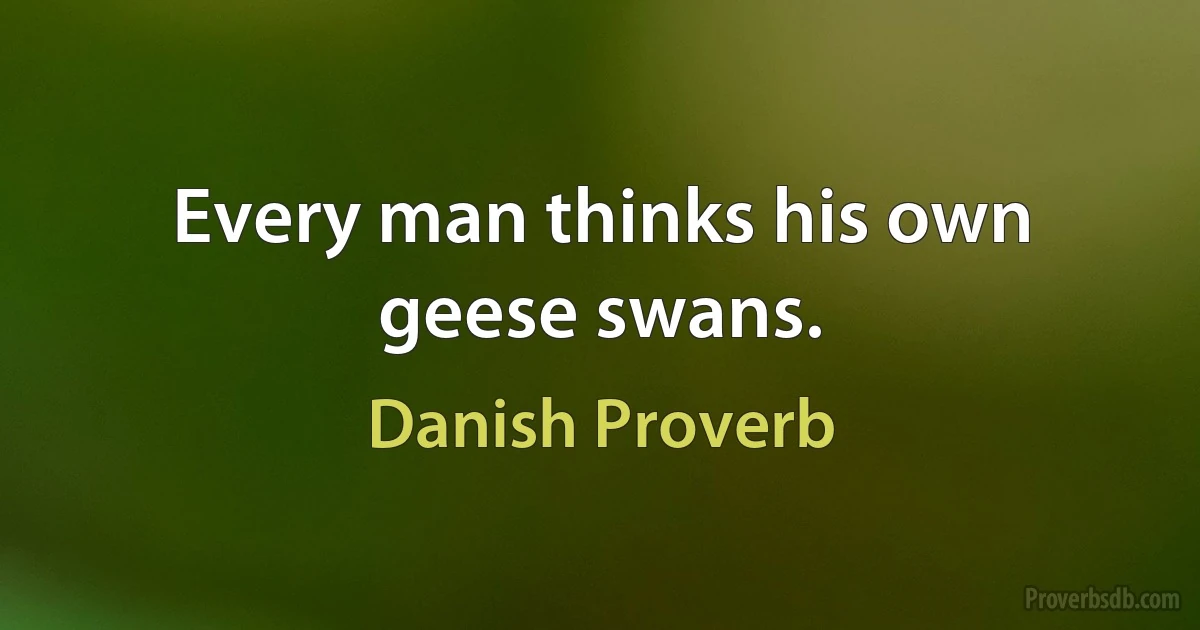 Every man thinks his own geese swans. (Danish Proverb)