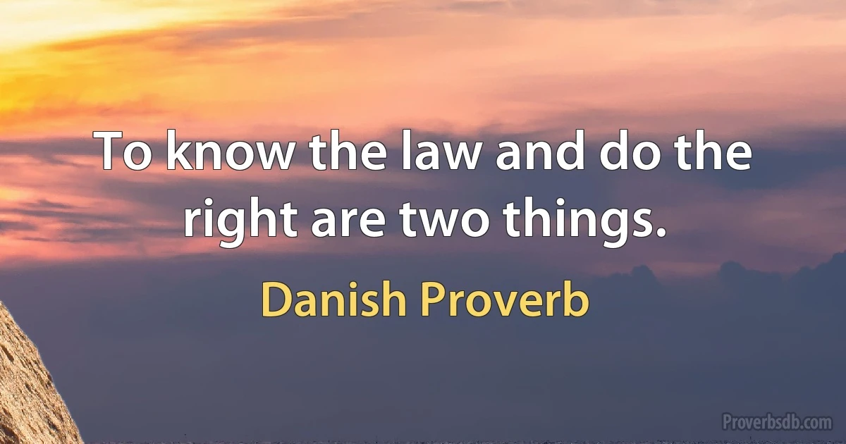 To know the law and do the right are two things. (Danish Proverb)