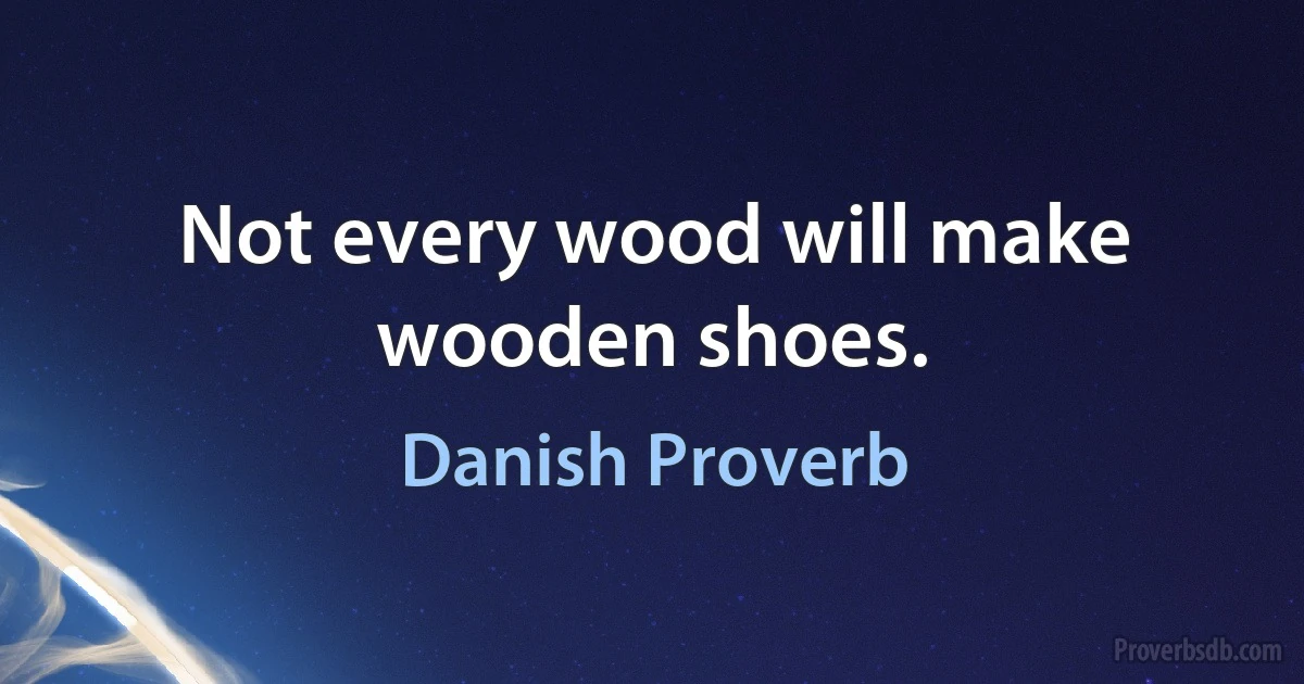 Not every wood will make wooden shoes. (Danish Proverb)