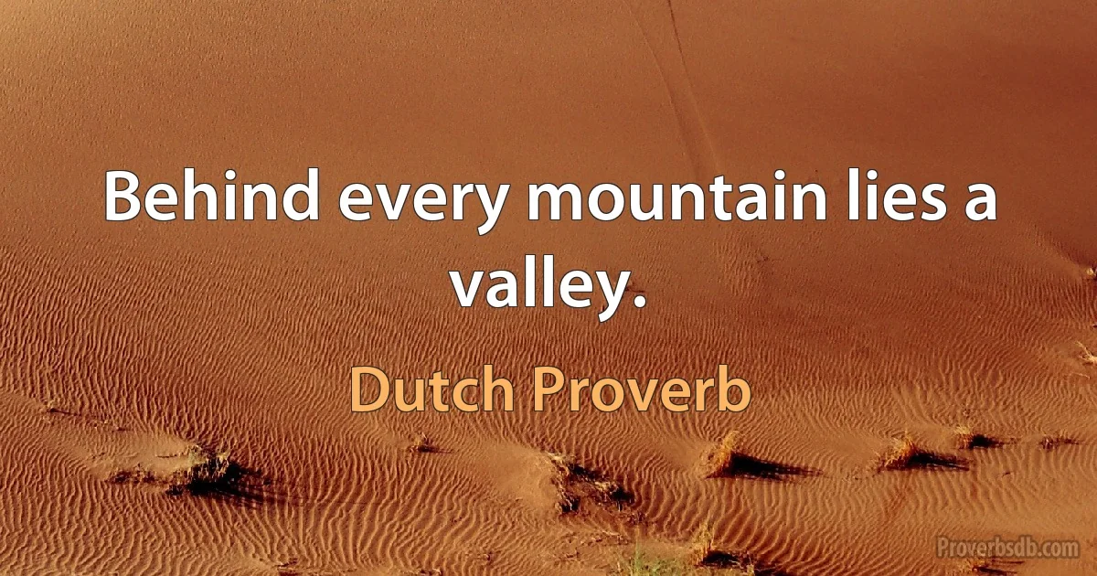 Behind every mountain lies a valley. (Dutch Proverb)