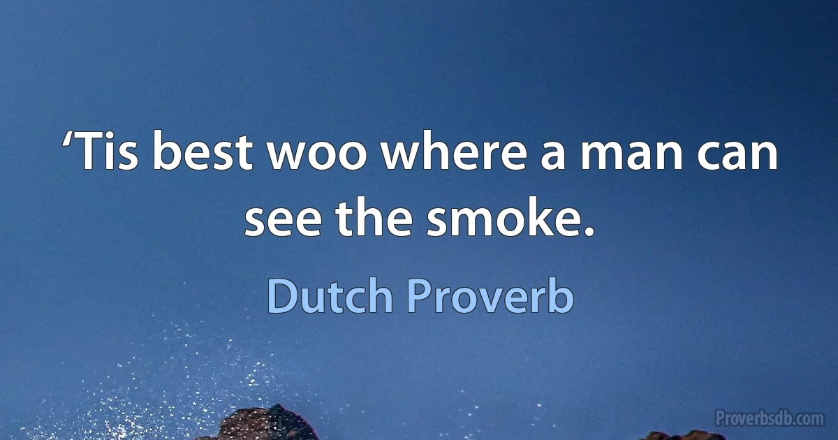 ‘Tis best woo where a man can see the smoke. (Dutch Proverb)