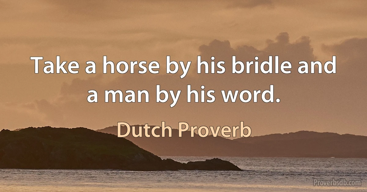 Take a horse by his bridle and a man by his word. (Dutch Proverb)