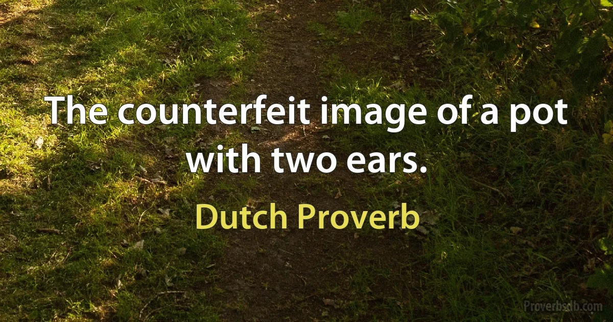 The counterfeit image of a pot with two ears. (Dutch Proverb)