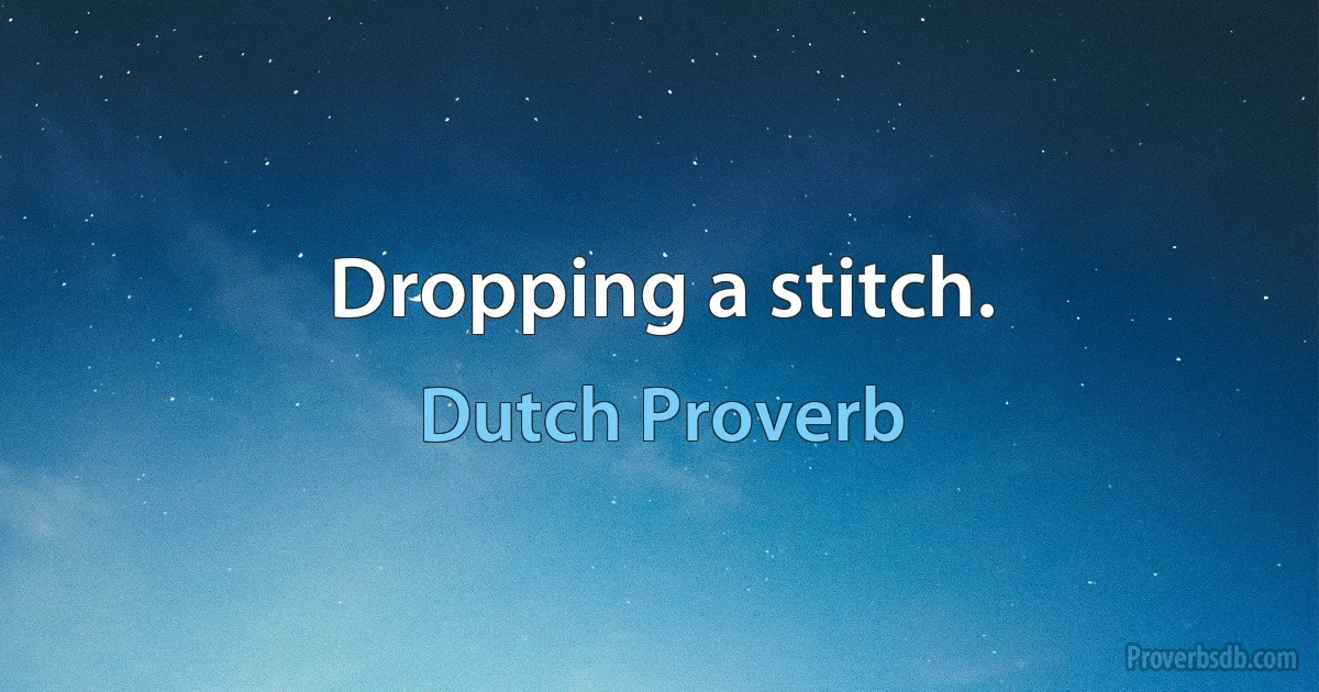 Dropping a stitch. (Dutch Proverb)