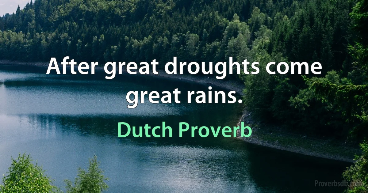 After great droughts come great rains. (Dutch Proverb)