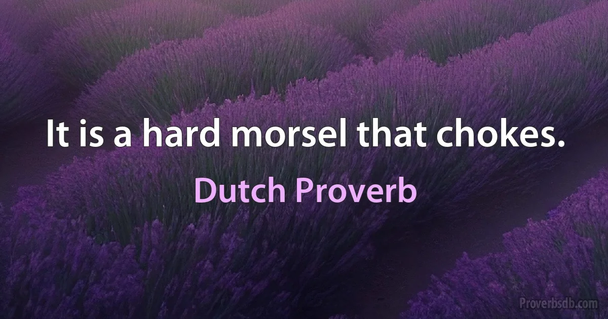 It is a hard morsel that chokes. (Dutch Proverb)