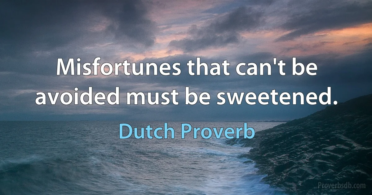 Misfortunes that can't be avoided must be sweetened. (Dutch Proverb)