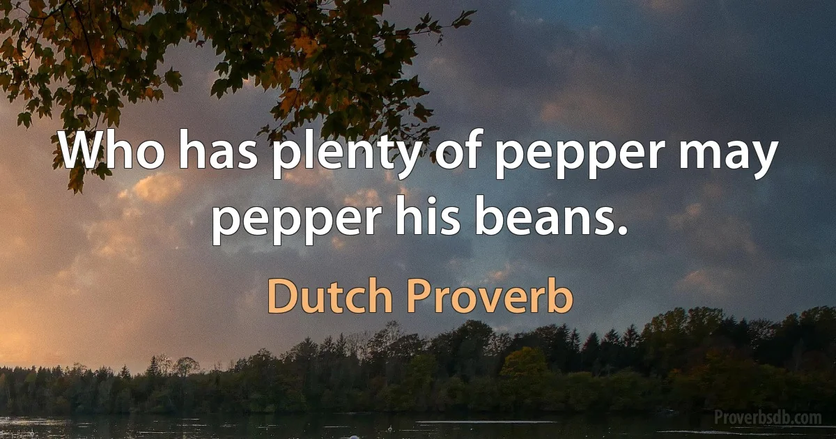 Who has plenty of pepper may pepper his beans. (Dutch Proverb)