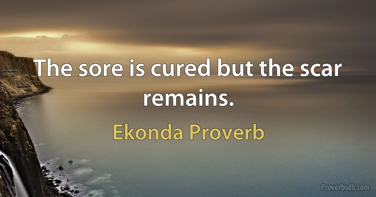 The sore is cured but the scar remains. (Ekonda Proverb)