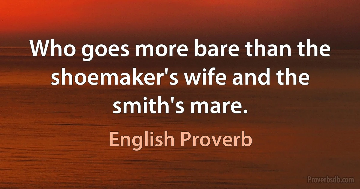 Who goes more bare than the shoemaker's wife and the smith's mare. (English Proverb)