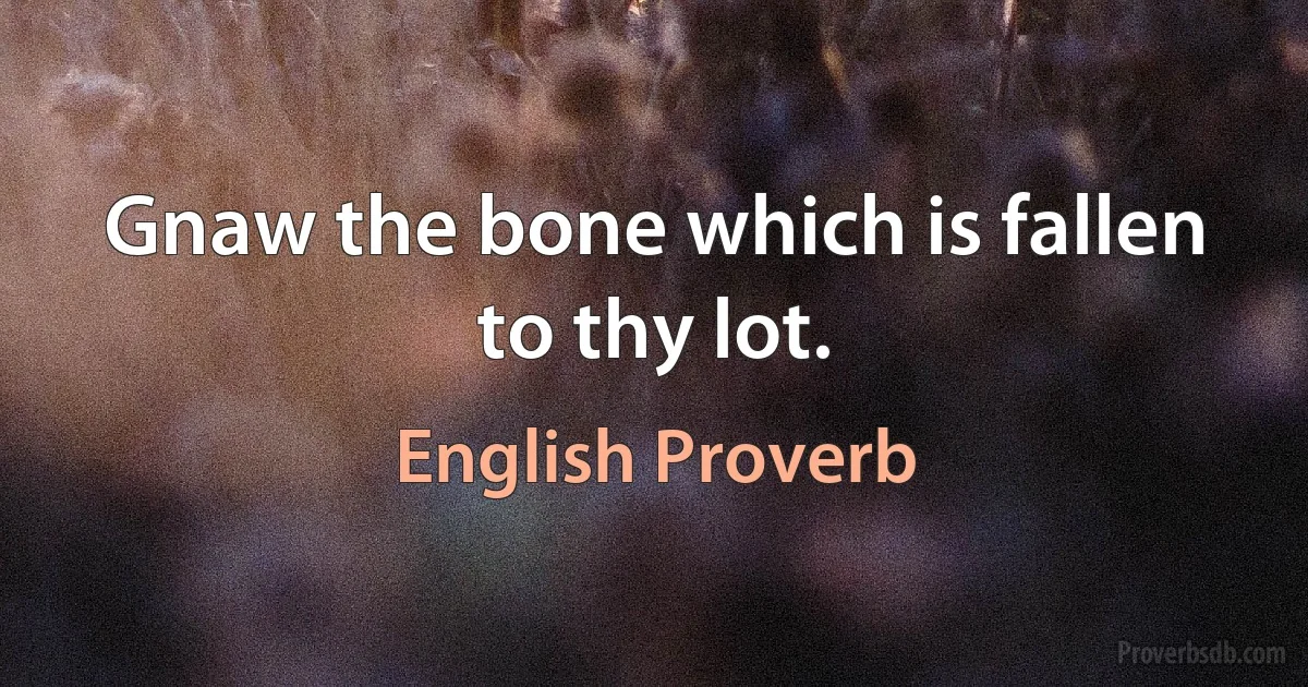 Gnaw the bone which is fallen to thy lot. (English Proverb)