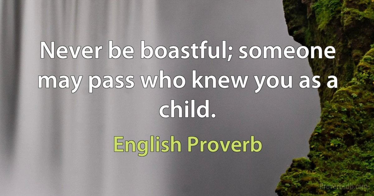 Never be boastful; someone may pass who knew you as a child. (English Proverb)