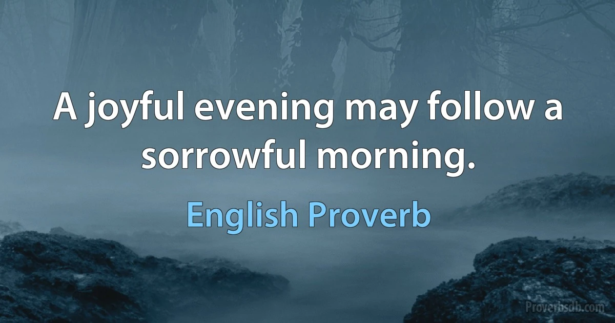 A joyful evening may follow a sorrowful morning. (English Proverb)