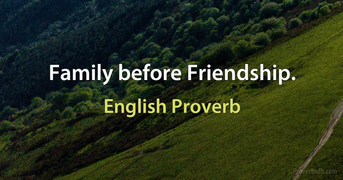 Family before Friendship. (English Proverb)