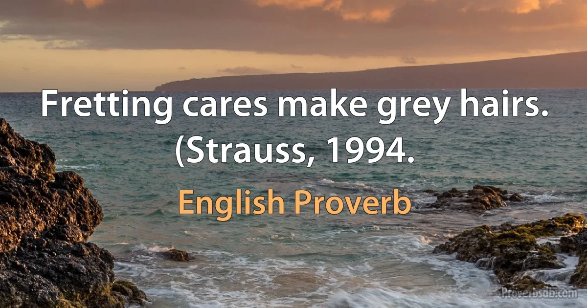 Fretting cares make grey hairs. (Strauss, 1994. (English Proverb)