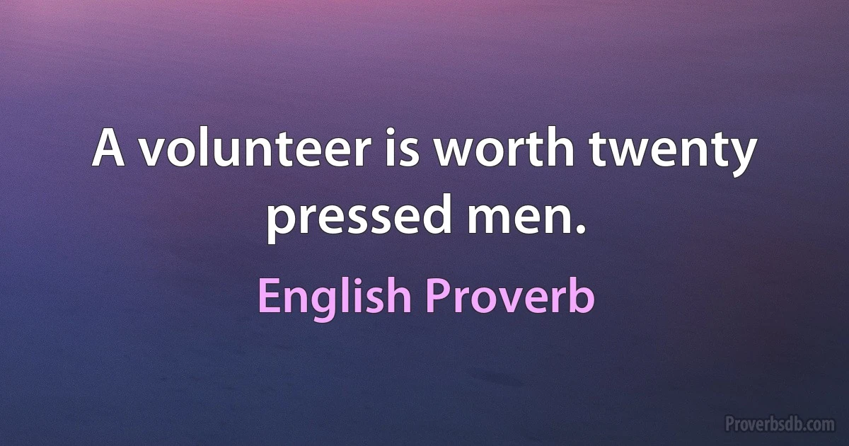 A volunteer is worth twenty pressed men. (English Proverb)