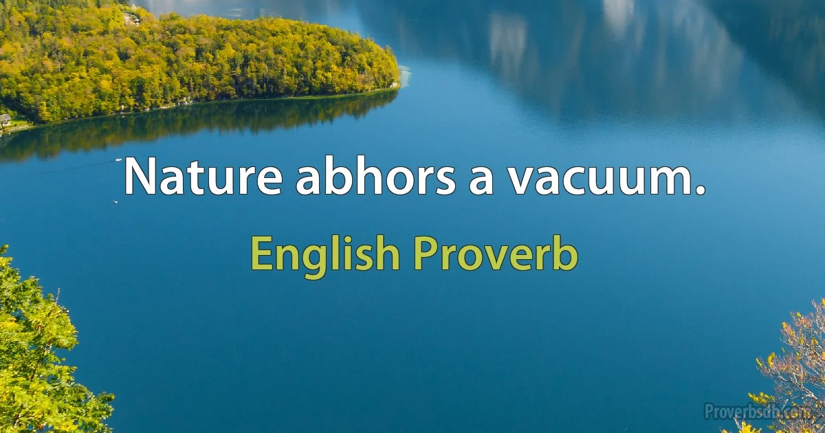 Nature abhors a vacuum. (English Proverb)