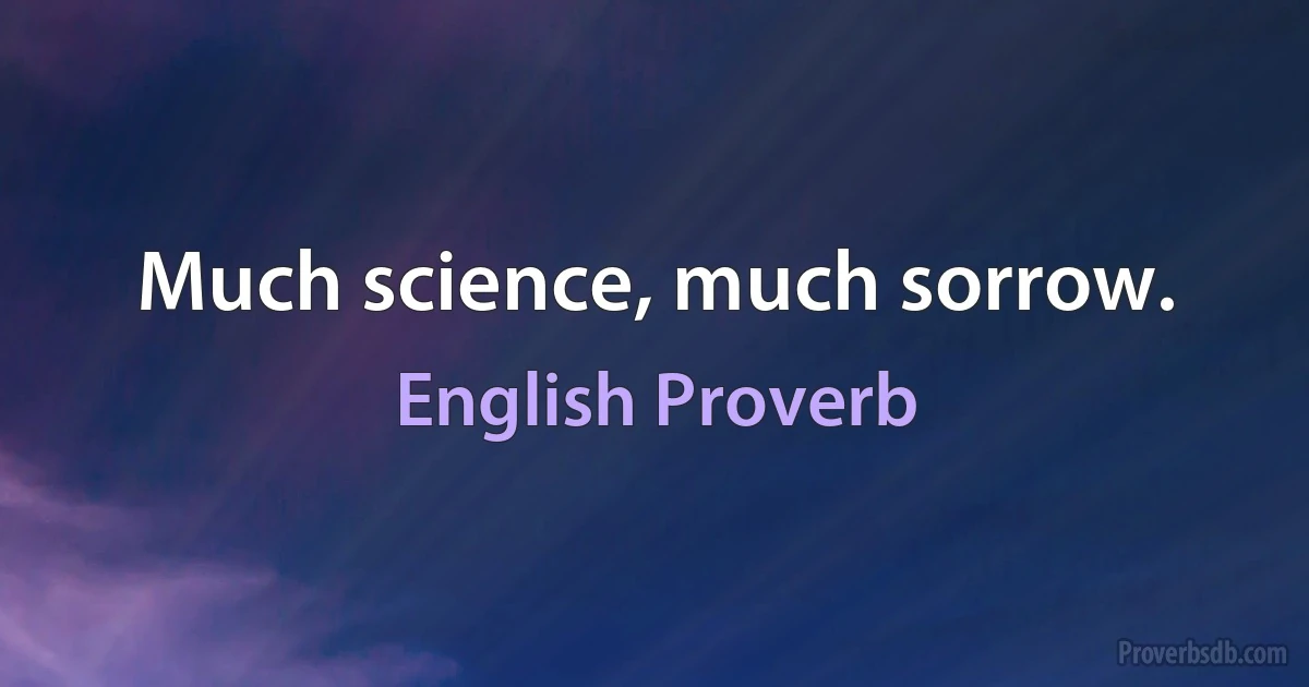 Much science, much sorrow. (English Proverb)