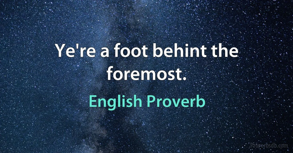 Ye're a foot behint the foremost. (English Proverb)