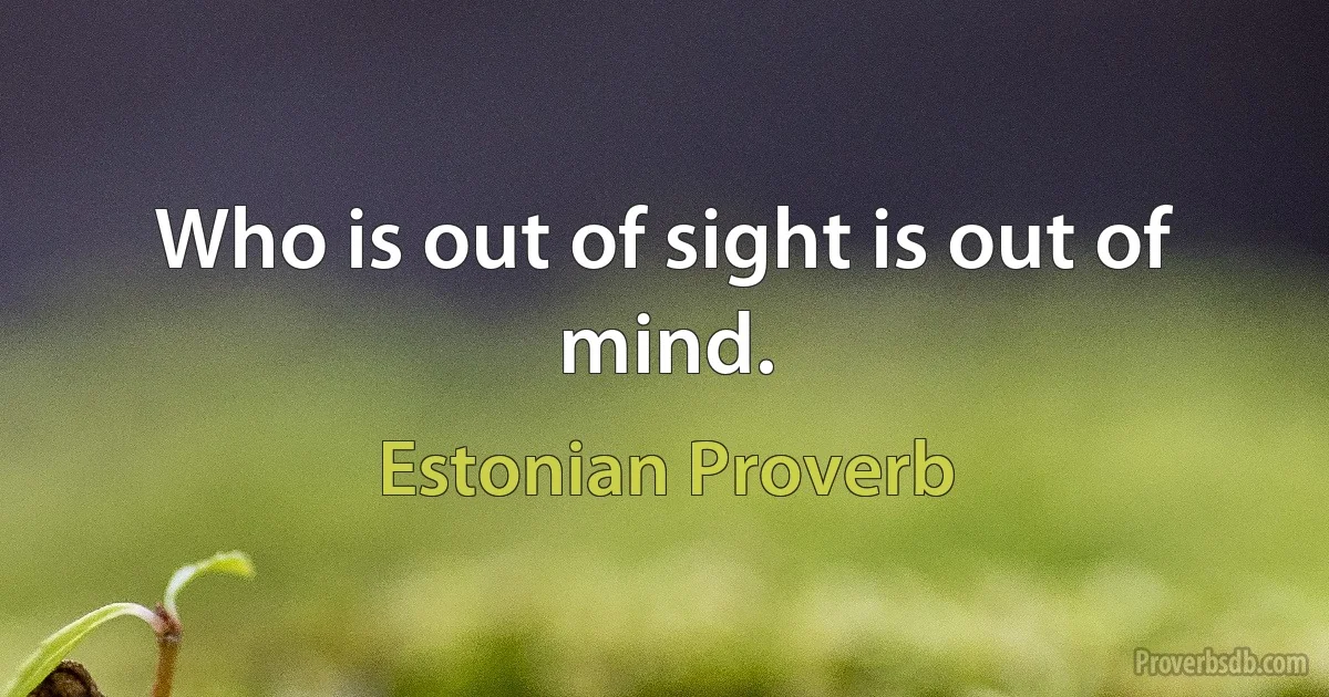 Who is out of sight is out of mind. (Estonian Proverb)