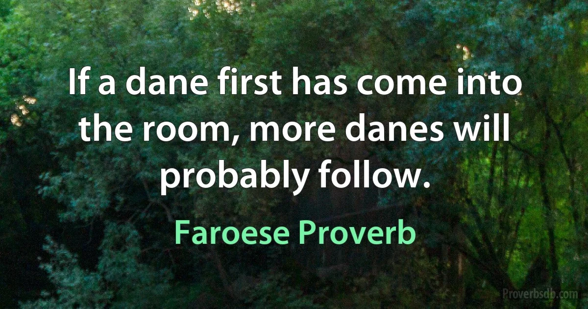 If a dane first has come into the room, more danes will probably follow. (Faroese Proverb)