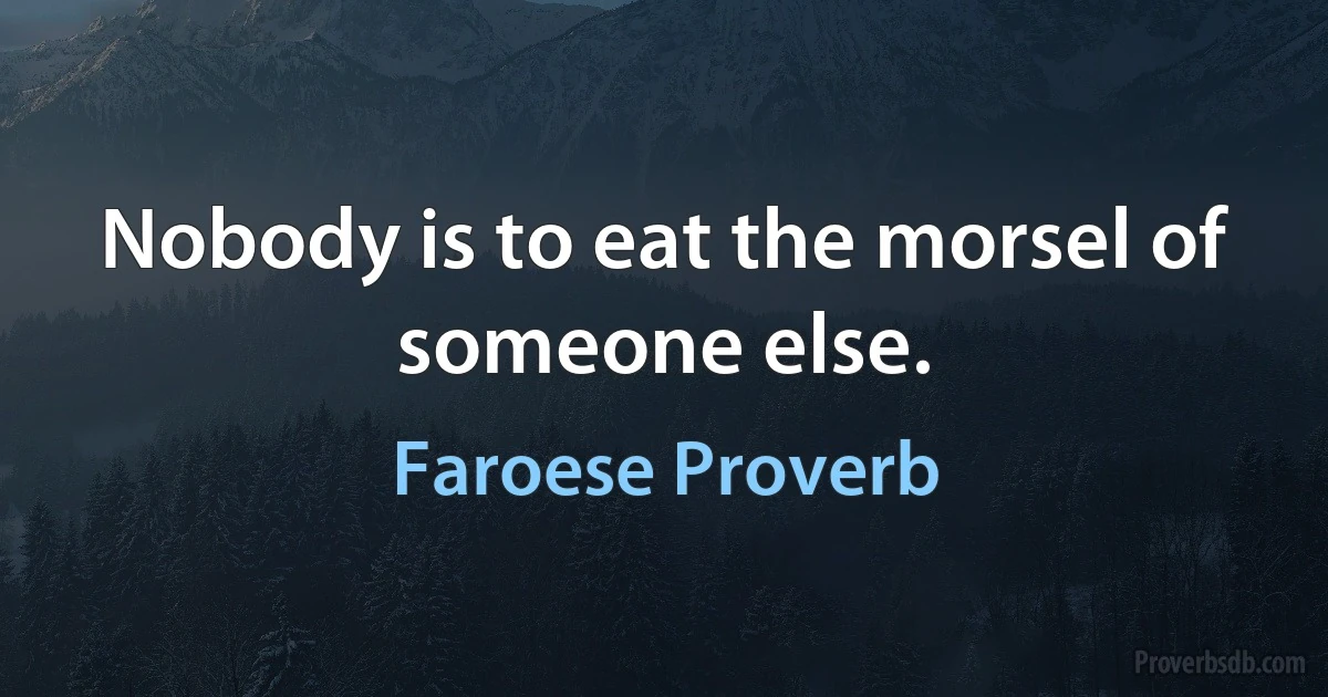 Nobody is to eat the morsel of someone else. (Faroese Proverb)