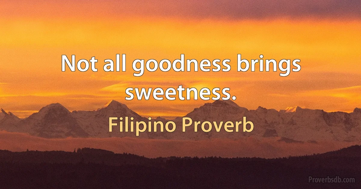 Not all goodness brings sweetness. (Filipino Proverb)