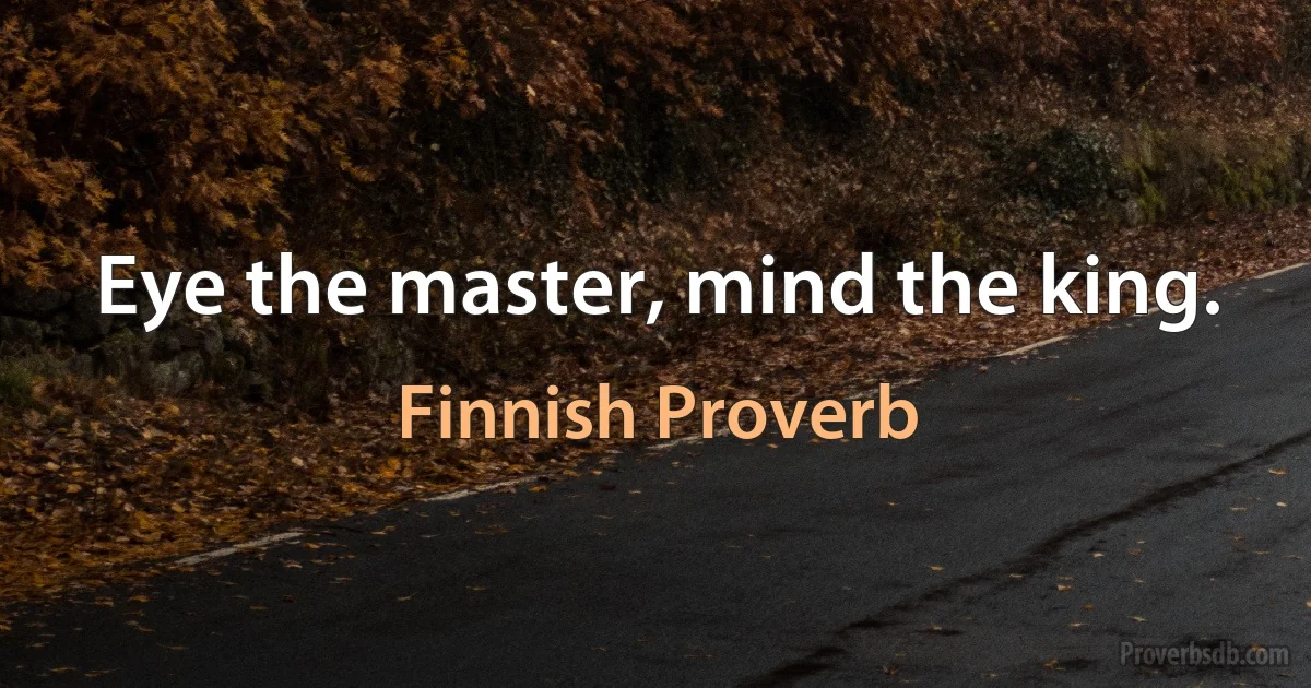 Eye the master, mind the king. (Finnish Proverb)