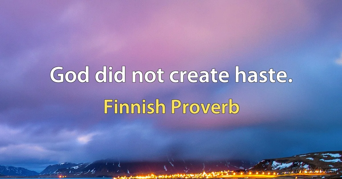 God did not create haste. (Finnish Proverb)