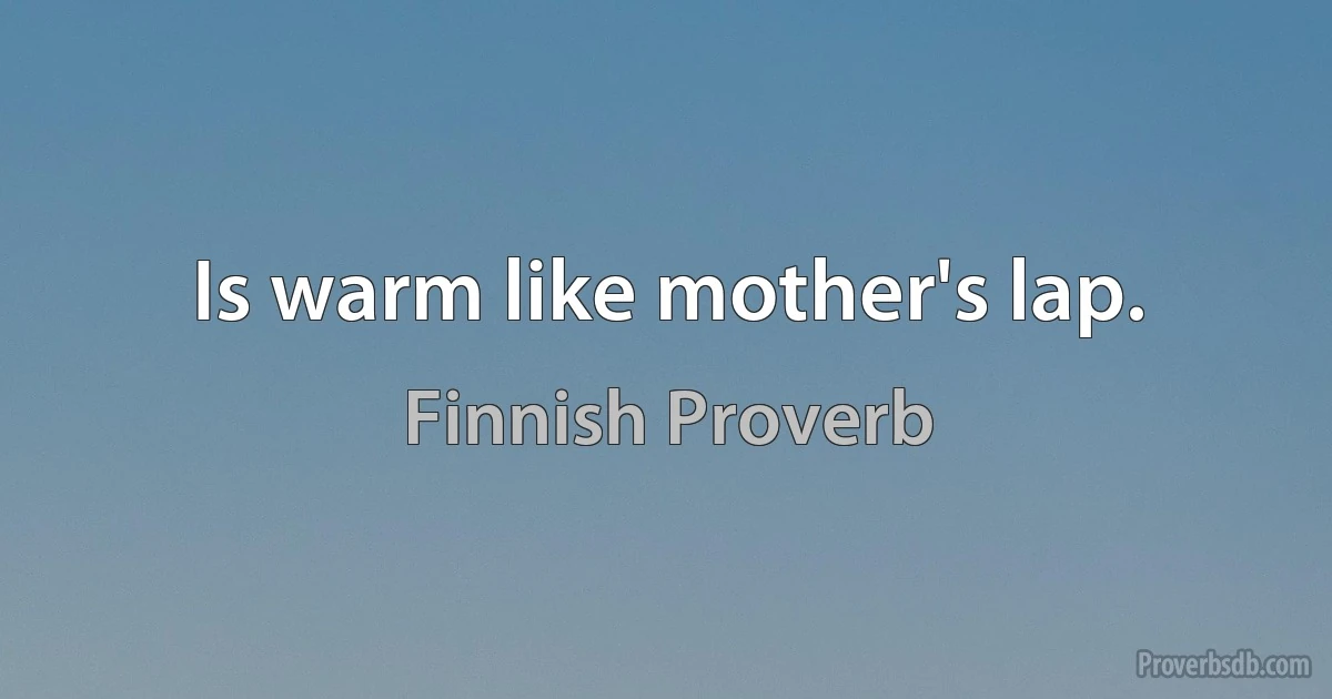 Is warm like mother's lap. (Finnish Proverb)