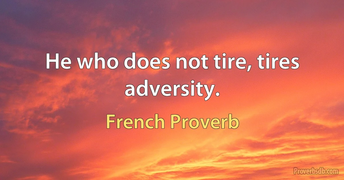 He who does not tire, tires adversity. (French Proverb)