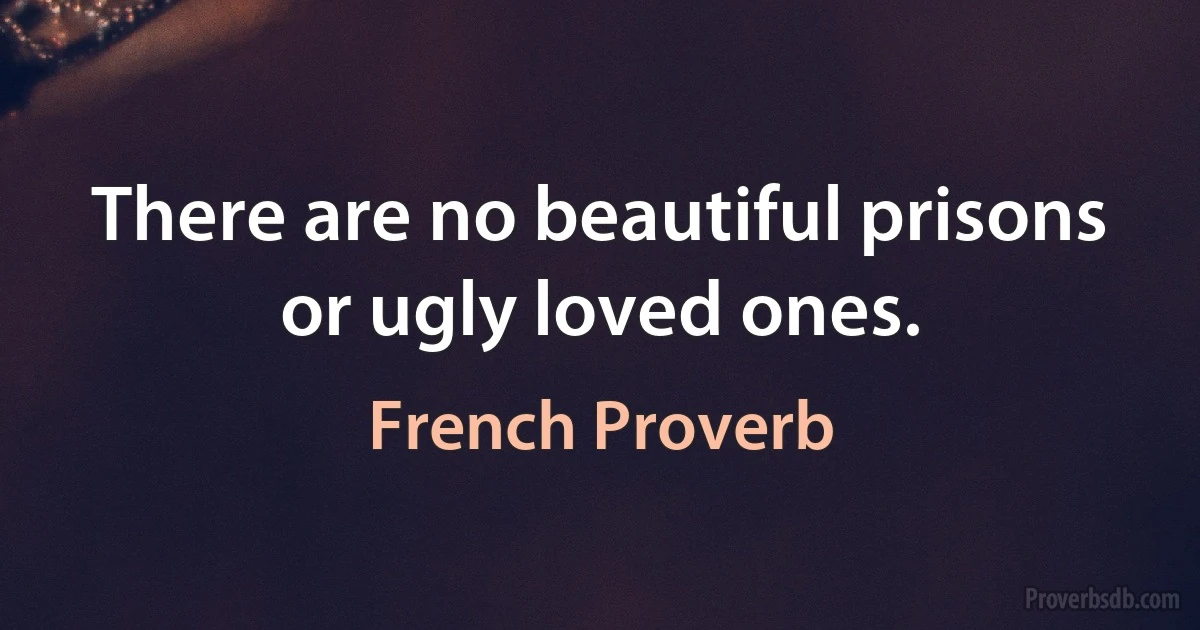 There are no beautiful prisons or ugly loved ones. (French Proverb)