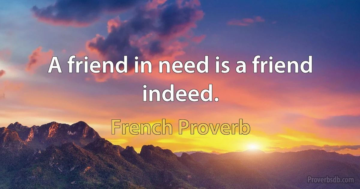 A friend in need is a friend indeed. (French Proverb)