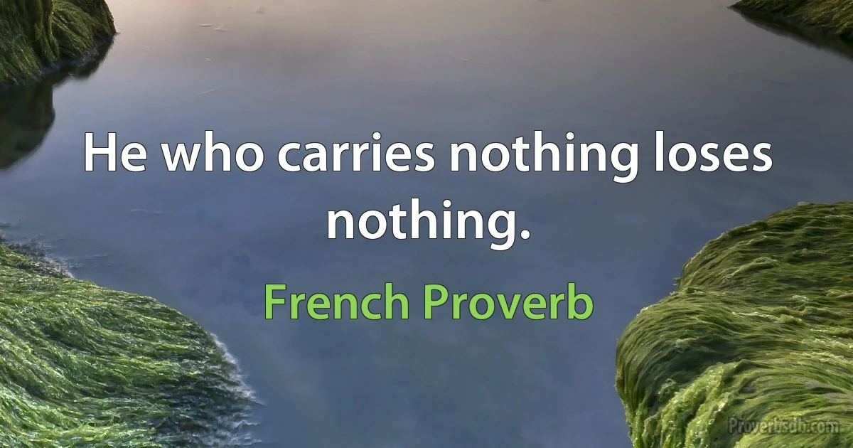 He who carries nothing loses nothing. (French Proverb)