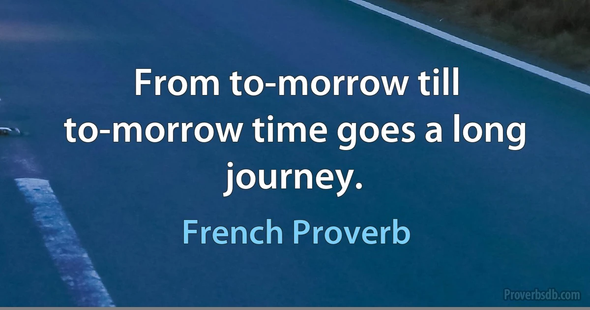 From to-morrow till to-morrow time goes a long journey. (French Proverb)