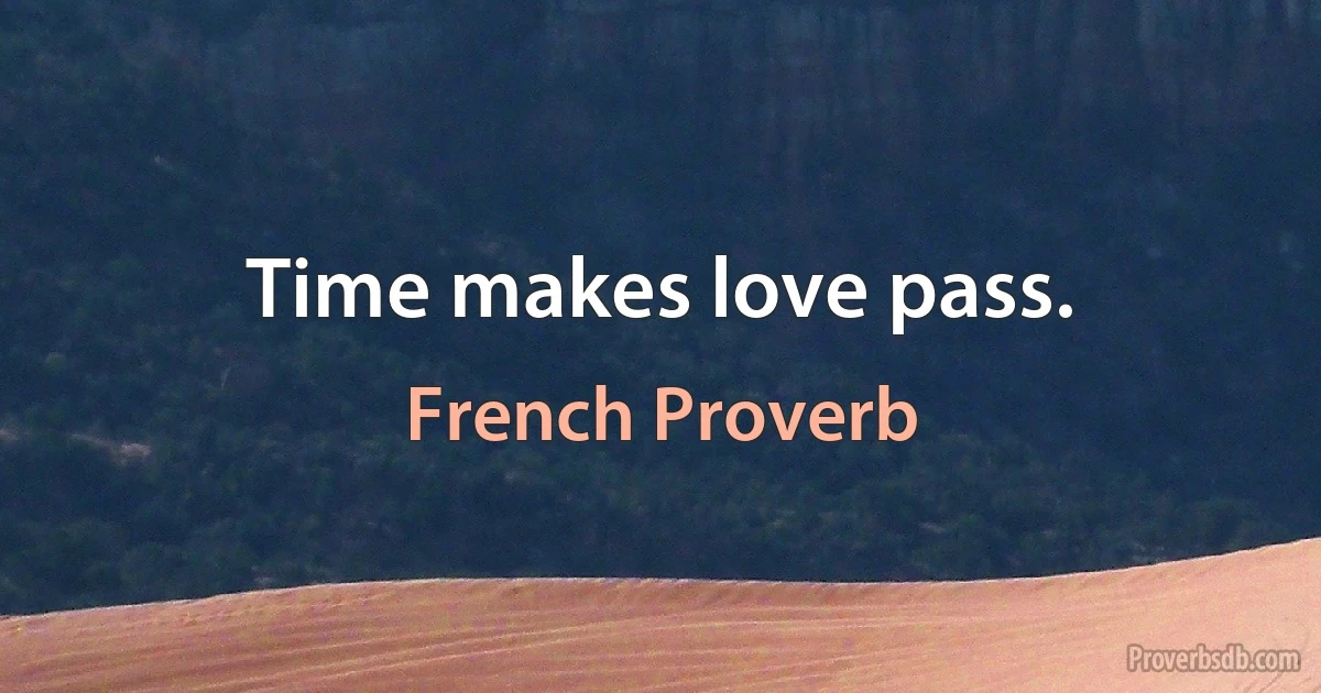 Time makes love pass. (French Proverb)