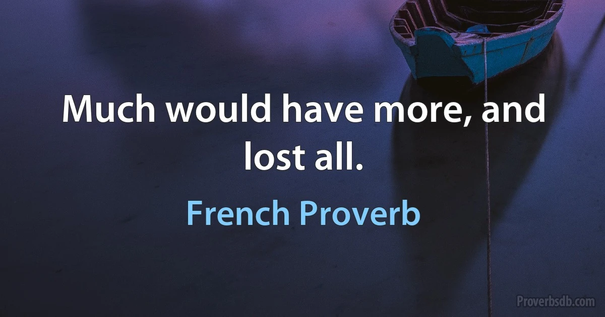 Much would have more, and lost all. (French Proverb)