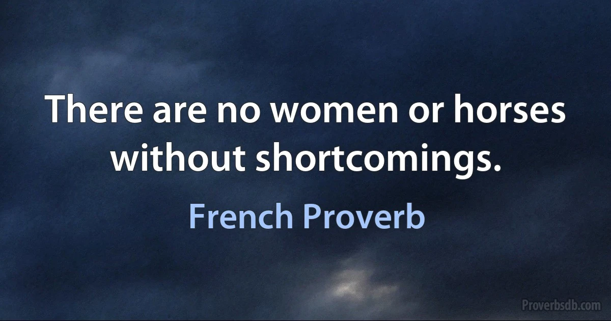 There are no women or horses without shortcomings. (French Proverb)