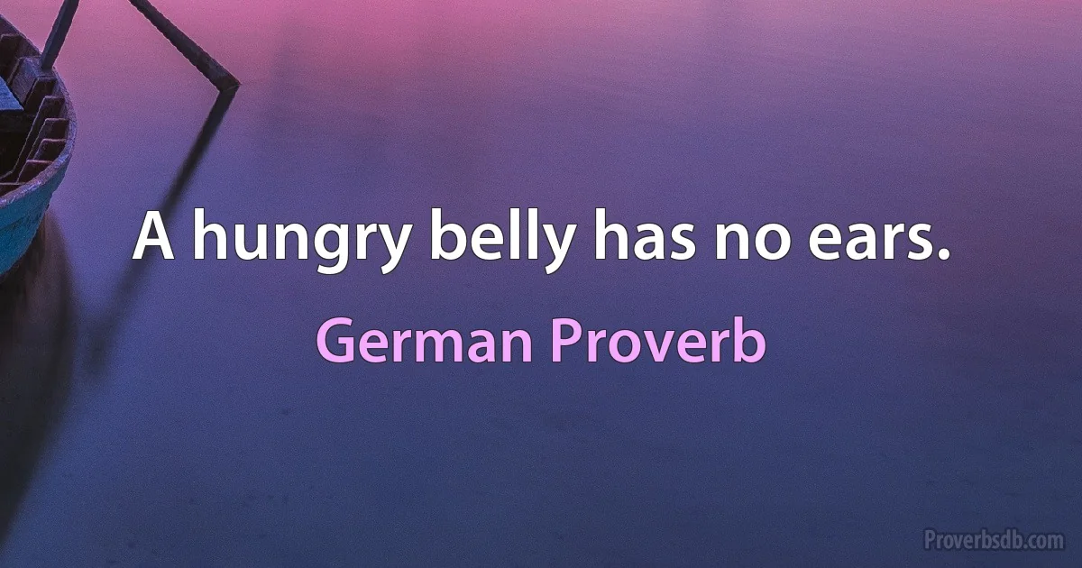 A hungry belly has no ears. (German Proverb)