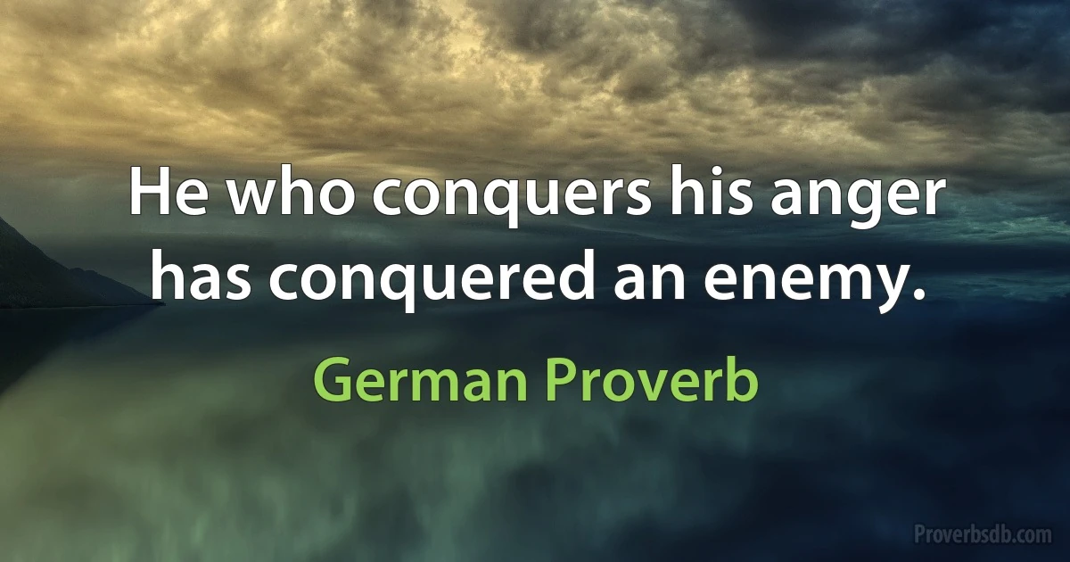 He who conquers his anger has conquered an enemy. (German Proverb)