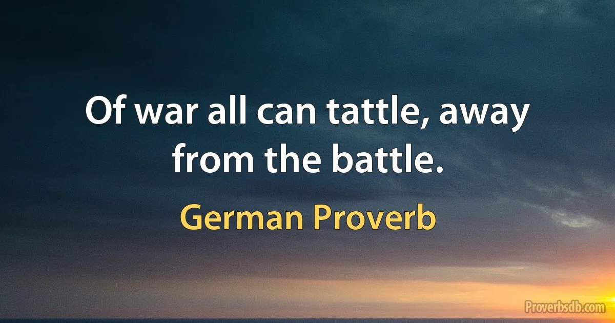 Of war all can tattle, away from the battle. (German Proverb)