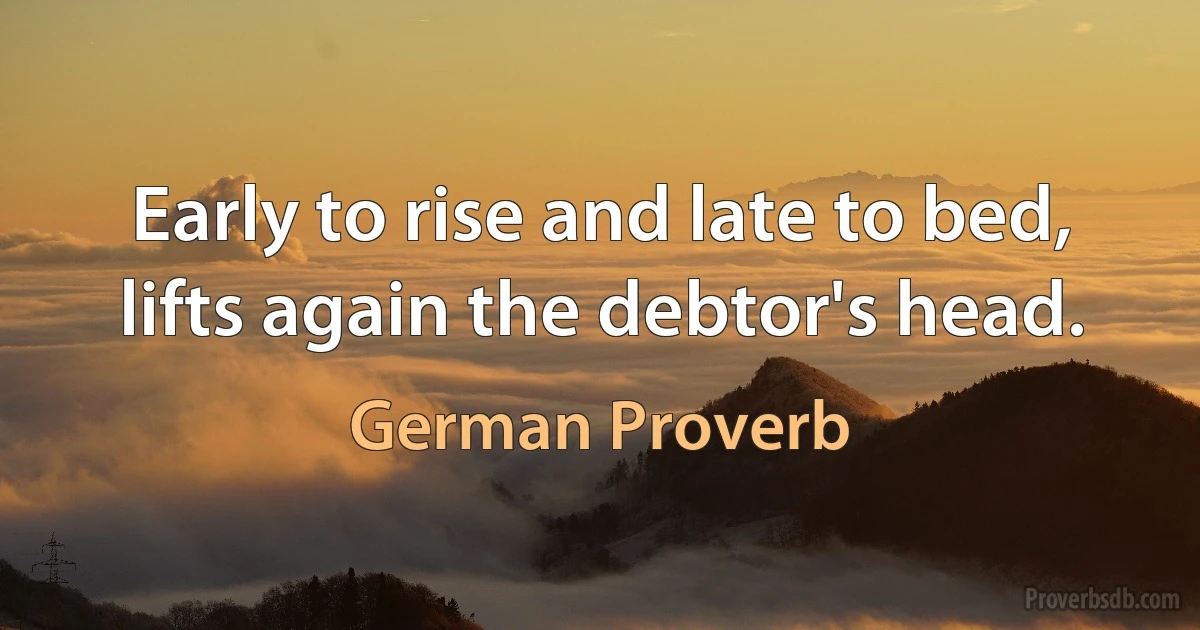 Early to rise and late to bed, lifts again the debtor's head. (German Proverb)