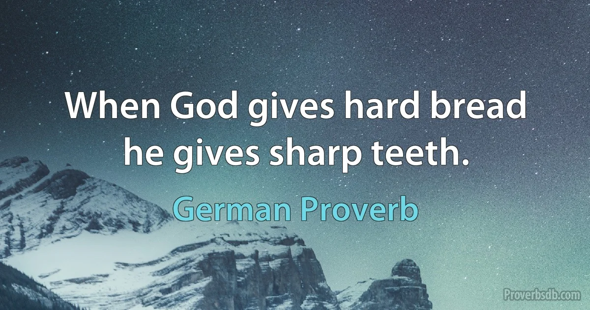 When God gives hard bread he gives sharp teeth. (German Proverb)