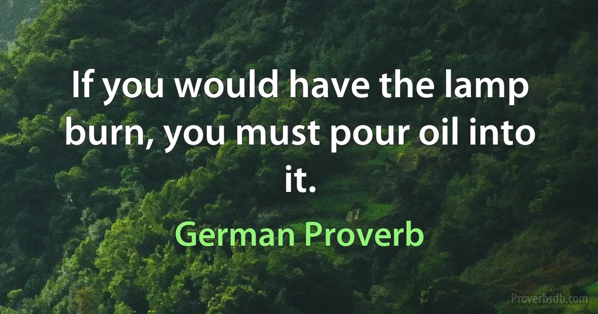 If you would have the lamp burn, you must pour oil into it. (German Proverb)