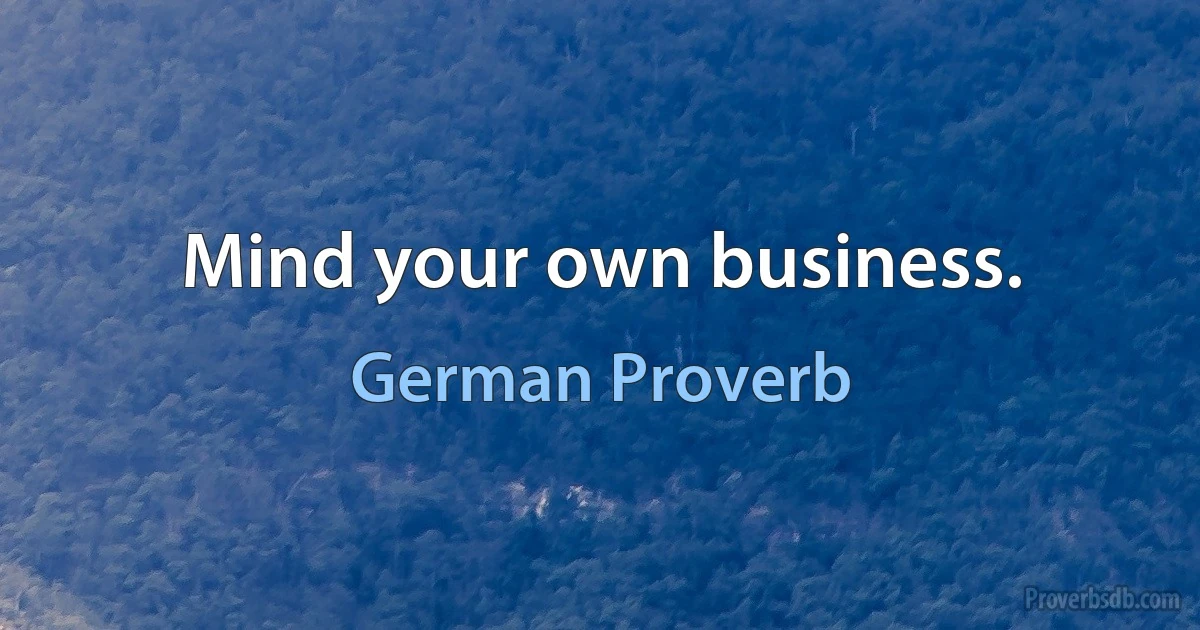 Mind your own business. (German Proverb)