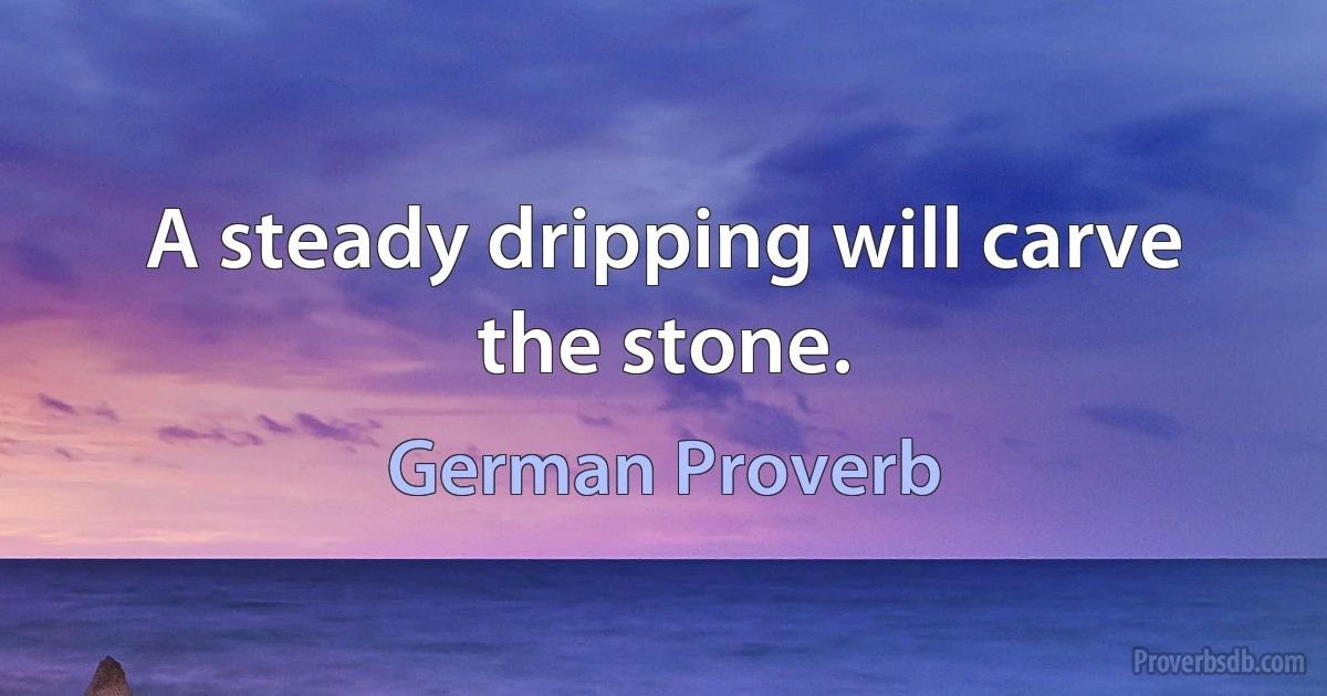 A steady dripping will carve the stone. (German Proverb)