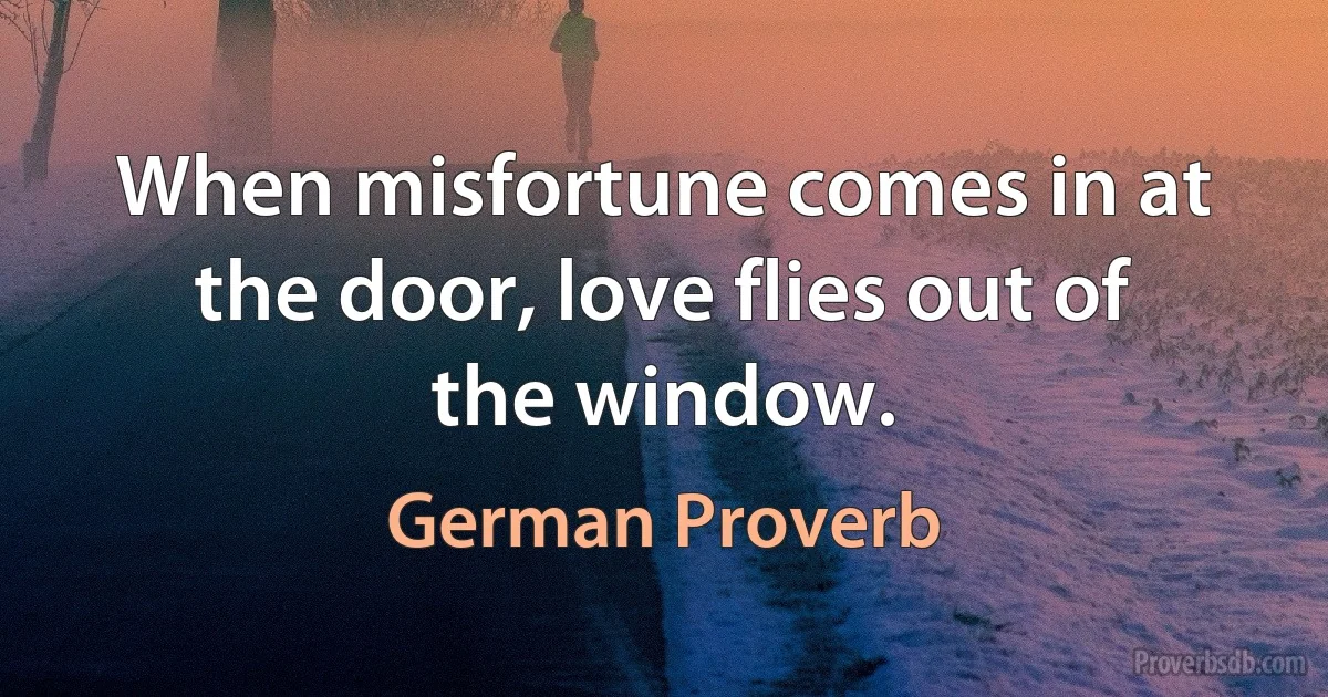 When misfortune comes in at the door, love flies out of the window. (German Proverb)